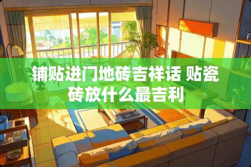 铺贴进门地砖吉祥话 贴瓷砖放什么最吉利 铺贴进门地砖吉祥话 贴瓷砖放什么最吉利