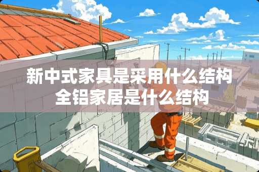 新中式家具是采用什么结构 全铝家居是什么结构