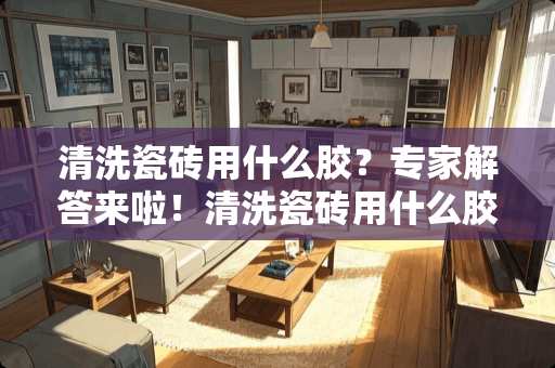 清洗瓷砖用什么胶？专家解答来啦！清洗瓷砖用什么胶