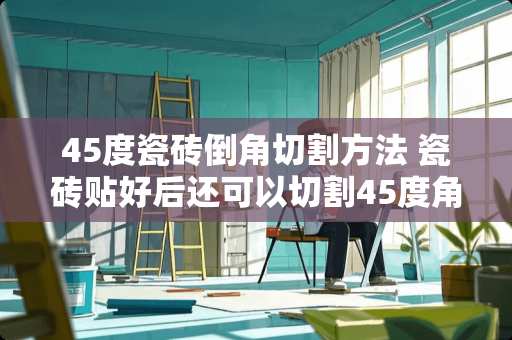 45度瓷砖倒角切割方法 瓷砖贴好后还可以切割45度角吗