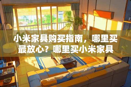 小米家具购买指南，哪里买最放心？哪里买小米家具