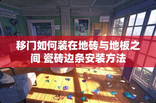移门如何装在地砖与地板之间 瓷砖边条安装方法