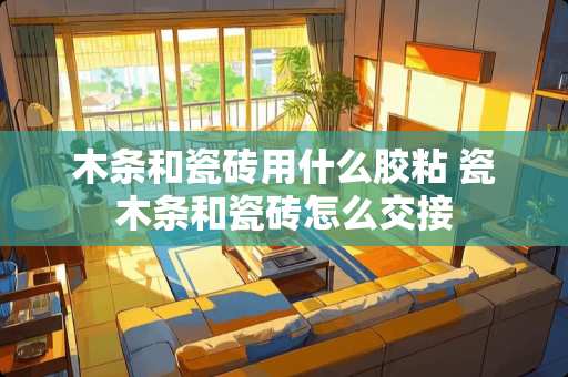 木条和瓷砖用什么胶粘 瓷木条和瓷砖怎么交接