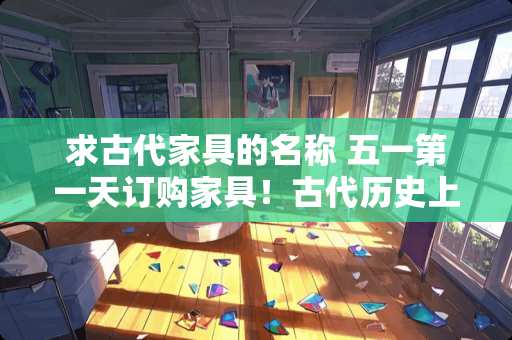 求古代家具的名称 五一第一天订购家具！古代历史上，历代人民都使用哪些家具