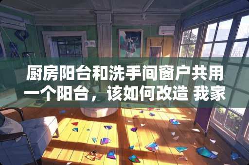 厨房阳台和洗手间窗户共用一个阳台，该如何改造 我家住在29楼，刚装修好，阳台的窗子可能不严实，风声特别大，主卧室就靠着阳台，晚上根本没法睡觉