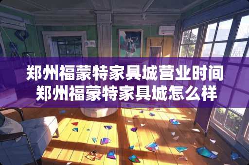 郑州福蒙特家具城营业时间 郑州福蒙特家具城怎么样