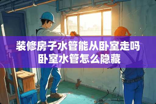 装修房子水管能从卧室走吗 卧室水管怎么隐藏