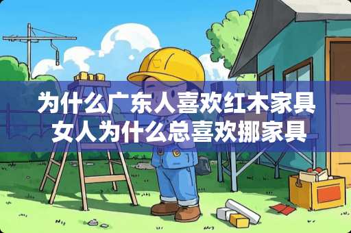 为什么广东人喜欢红木家具 女人为什么总喜欢挪家具