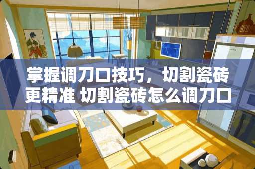 掌握调刀口技巧，切割瓷砖更精准 切割瓷砖怎么调刀口