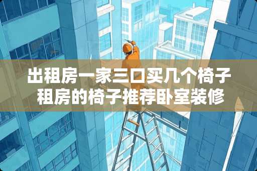 出租房一家三口买几个椅子 租房的椅子推荐卧室装修 出租房一家三口买几个椅子 租房的椅子推荐卧室装修