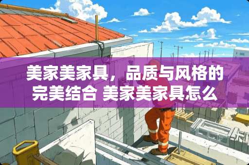 美家美家具，品质与风格的完美结合 美家美家具怎么样啊