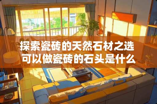 探索瓷砖的天然石材之选 可以做瓷砖的石头是什么