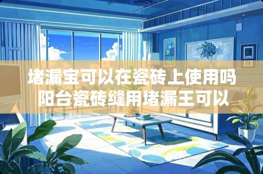 堵漏宝可以在瓷砖上使用吗 阳台瓷砖缝用堵漏王可以不