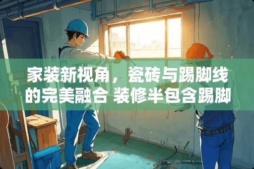 家装新视角，瓷砖与踢脚线的完美融合 装修半包含踢脚线吗