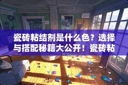 瓷砖粘结剂是什么色？选择与搭配秘籍大公开！瓷砖粘结剂是什么色