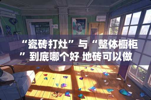 “瓷砖打灶”与“整体橱柜”到底哪个好 地砖可以做厨房台面吗