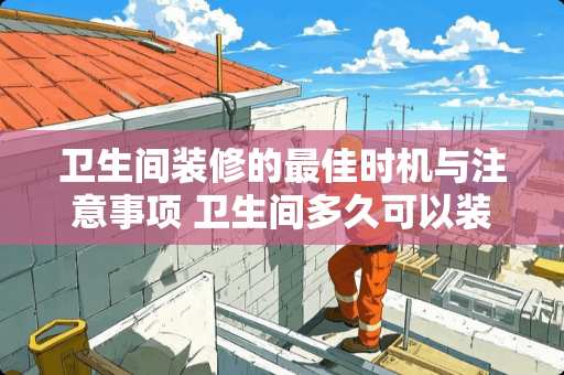 卫生间装修的最佳时机与注意事项 卫生间多久可以装修好