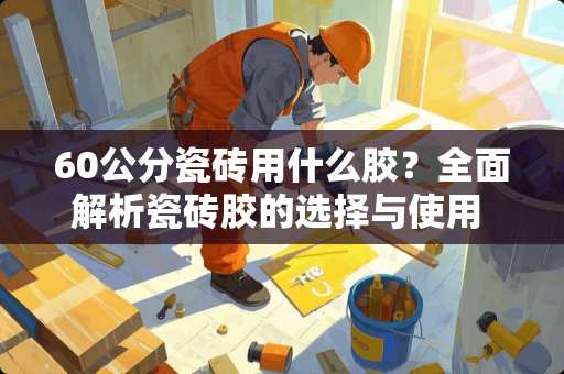 60公分瓷砖用什么胶？全面解析瓷砖胶的选择与使用 60公分瓷砖用什么胶