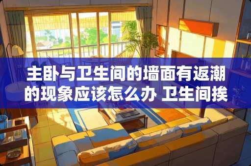 主卧与卫生间的墙面有返潮的现象应该怎么办 卫生间挨着卧室。墙老是潮湿，已经装修完了，怎么办