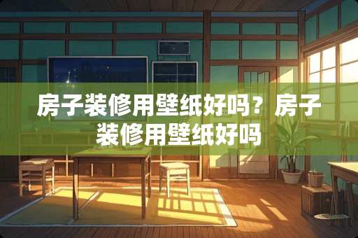 房子装修用壁纸好吗？房子装修用壁纸好吗