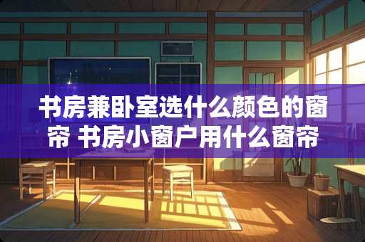 书房兼卧室选什么颜色的窗帘 书房小窗户用什么窗帘