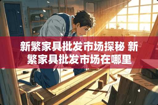 新繁家具批发市场探秘 新繁家具批发市场在哪里