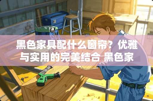 黑色家具配什么窗帘？优雅与实用的完美结合 黑色家具配什么窗帘