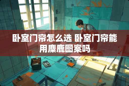 卧室门帘怎么选 卧室门帘能用麋鹿图案吗