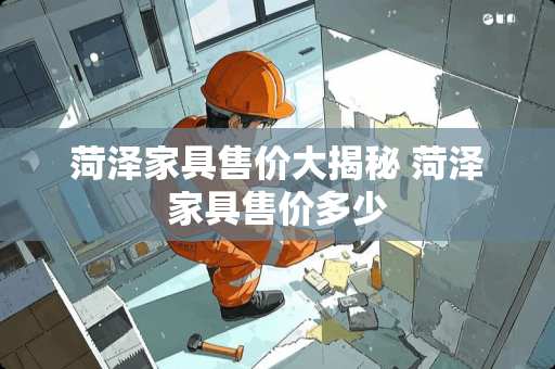 菏泽家具售价大揭秘 菏泽家具售价多少