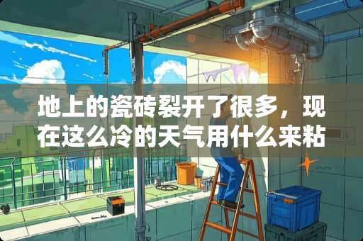 地上的瓷砖裂开了很多，现在这么冷的天气用什么来粘地上的瓷砖好一点，除了水泥还有别的东西吗 二楼地面地板砖开裂怎么处理