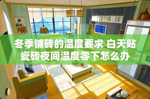 冬季铺砖的温度要求 白天贴瓷砖夜间温度零下怎么办