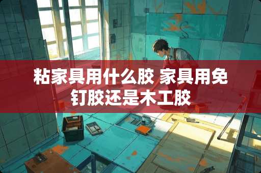 粘家具用什么胶 家具用免钉胶还是木工胶