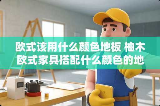 欧式该用什么颜色地板 柚木欧式家具搭配什么颜色的地砖和墙面