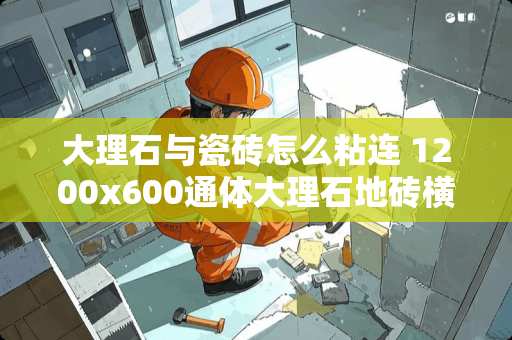 大理石与瓷砖怎么粘连 1200x600通体大理石地砖横贴还是竖贴好