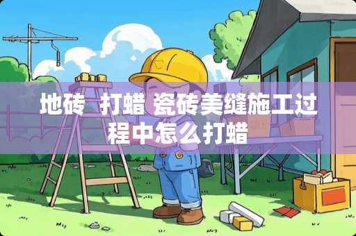 地砖  打蜡 瓷砖美缝施工过程中怎么打蜡