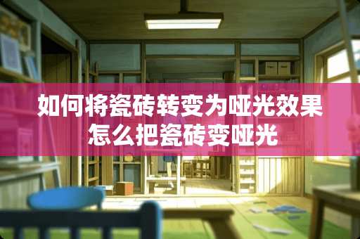 如何将瓷砖转变为哑光效果 怎么把瓷砖变哑光