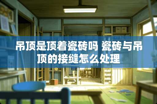 吊顶是顶着瓷砖吗 瓷砖与吊顶的接缝怎么处理