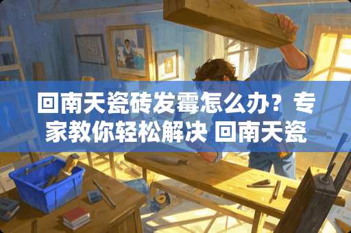 回南天瓷砖发霉怎么办？专家教你轻松解决 回南天瓷砖发霉怎么办