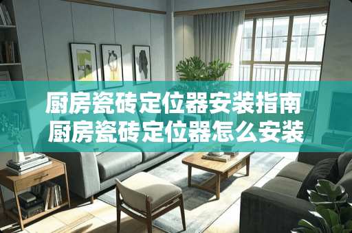 厨房瓷砖***安装指南 厨房瓷砖***怎么安装