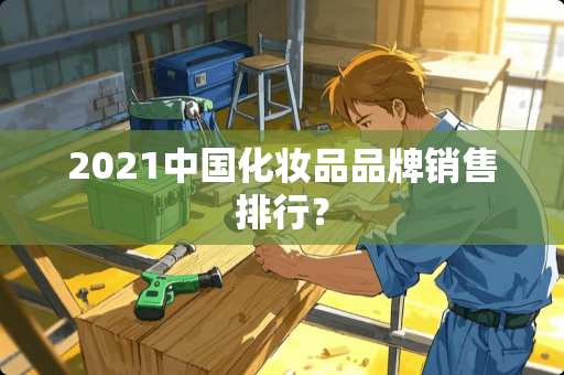 2021中国化妆品品牌销售排行？