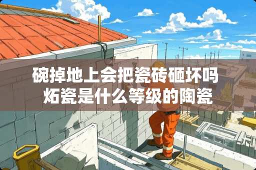 碗掉地上会把瓷砖砸坏吗 炻瓷是什么等级的陶瓷