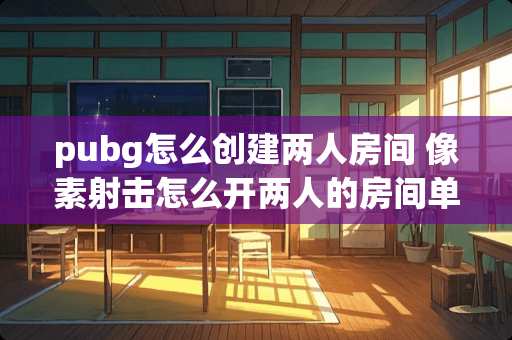 pubg怎么创建两人房间 像素射击怎么开两人的房间单挑