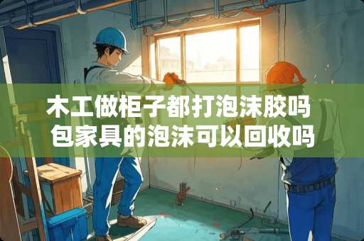 木工做柜子都打泡沫胶吗 包家具的泡沫可以回收吗