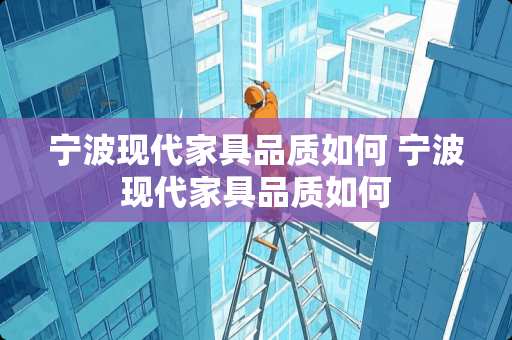 宁波现代家具品质如何 宁波现代家具品质如何