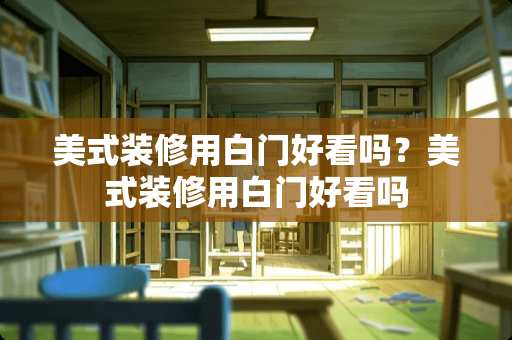 美式装修用白门好看吗？美式装修用白门好看吗
