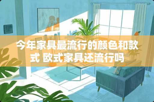 今年家具最流行的颜色和款式 欧式家具还流行吗