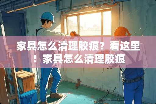 家具怎么清理胶痕？看这里！家具怎么清理胶痕