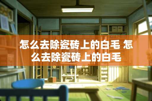怎么去除瓷砖上的白毛 怎么去除瓷砖上的白毛