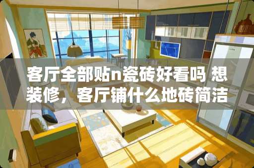 客厅全部贴n瓷砖好看吗 想装修，客厅铺什么地砖简洁大方