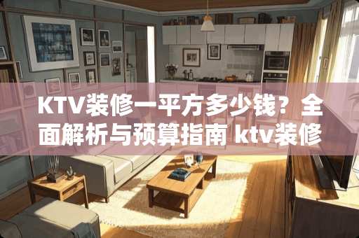 KTV装修一平方多少钱？全面解析与预算指南 ktv装修一平方多少钱